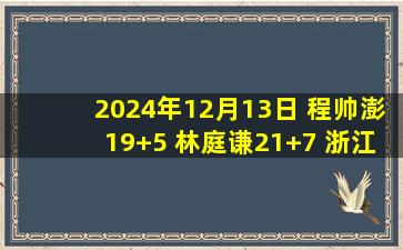 2024年12月13日 程帅澎19+5 林庭谦21+7 浙江5人得分15+送天津5连败